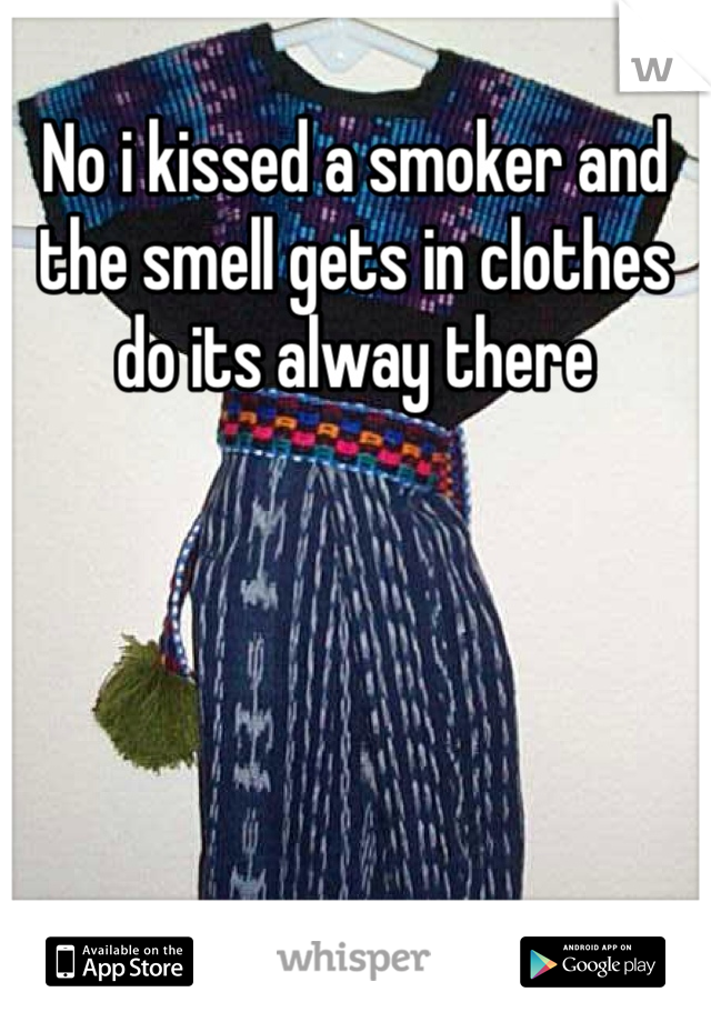 No i kissed a smoker and the smell gets in clothes do its alway there 