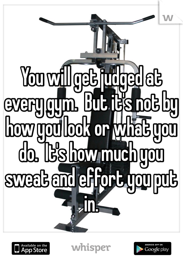 You will get judged at every gym.  But it's not by how you look or what you do.  It's how much you sweat and effort you put in.