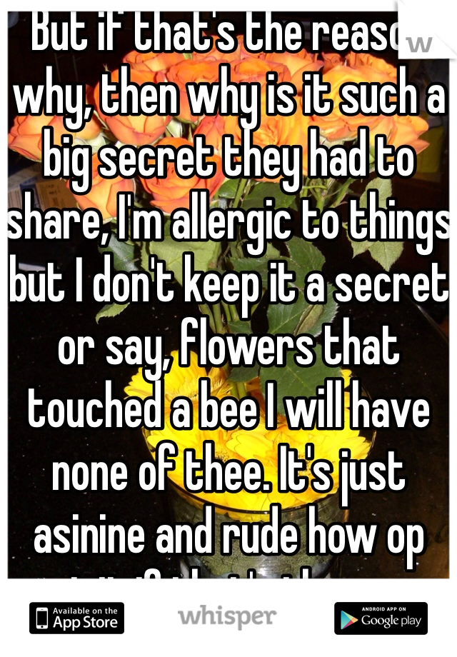 But if that's the reason why, then why is it such a big secret they had to share, I'm allergic to things but I don't keep it a secret or say, flowers that touched a bee I will have none of thee. It's just asinine and rude how op put it if that's the case