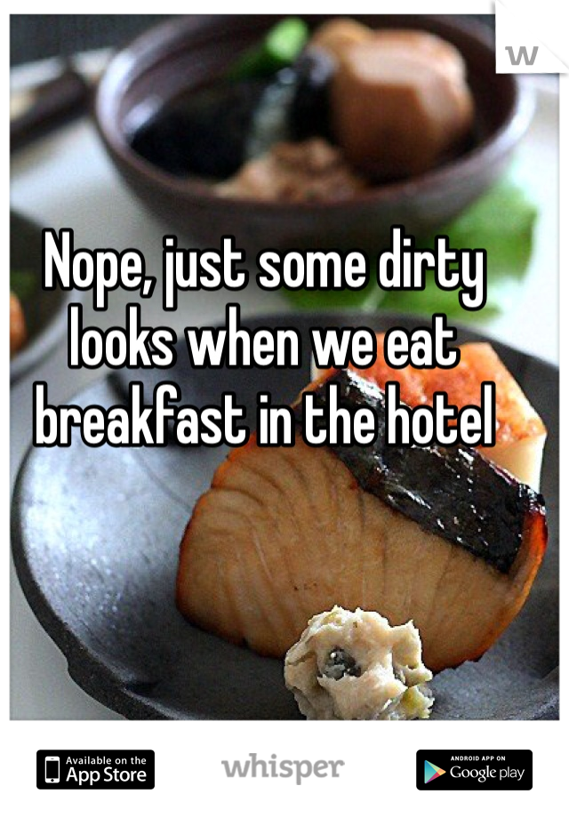 Nope, just some dirty looks when we eat breakfast in the hotel