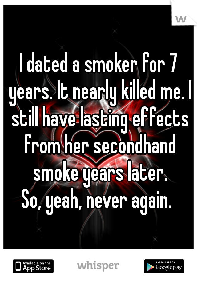 I dated a smoker for 7 years. It nearly killed me. I still have lasting effects from her secondhand smoke years later.
So, yeah, never again. 