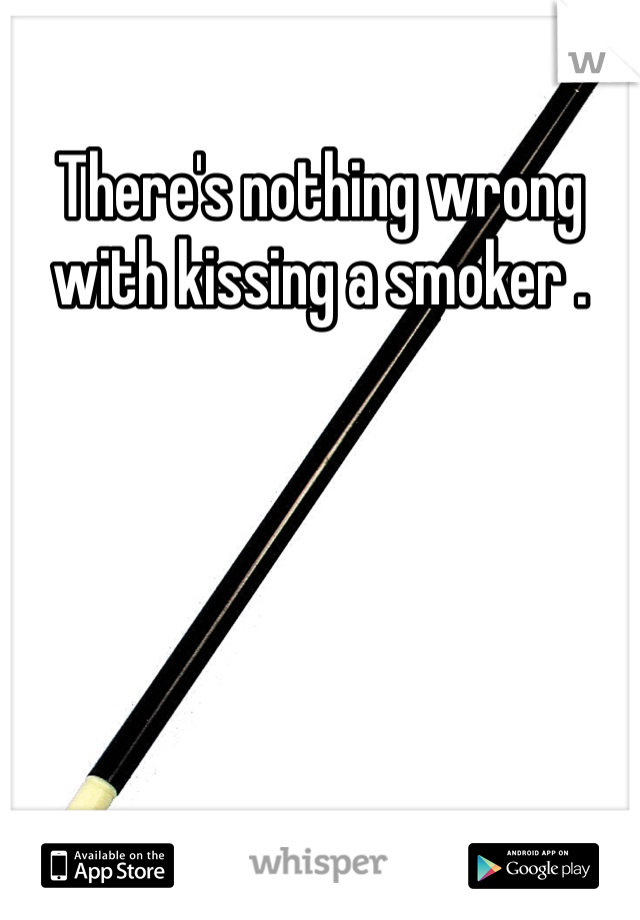 There's nothing wrong with kissing a smoker . 