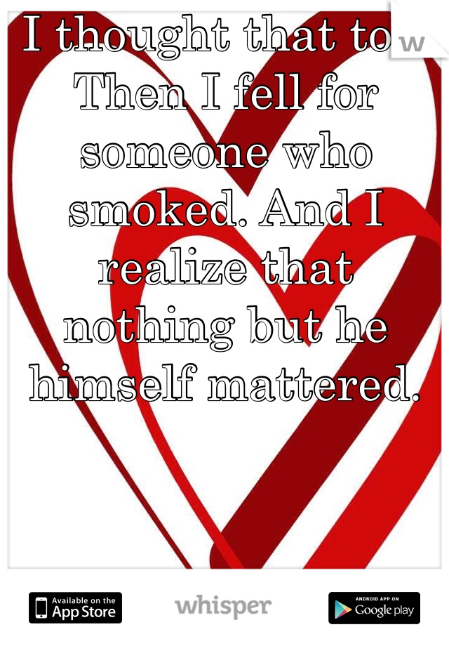I thought that too. 
Then I fell for someone who smoked. And I realize that nothing but he himself mattered. 