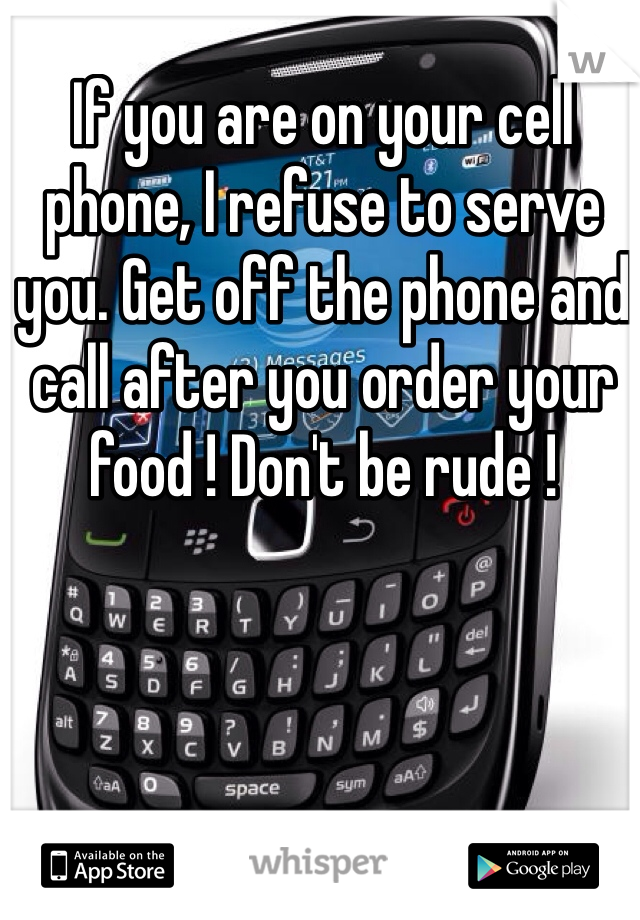 If you are on your cell phone, I refuse to serve you. Get off the phone and call after you order your food ! Don't be rude !