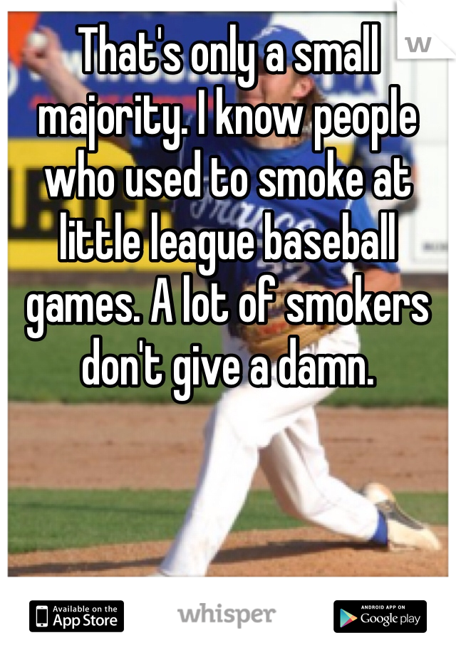 That's only a small majority. I know people who used to smoke at little league baseball games. A lot of smokers don't give a damn.