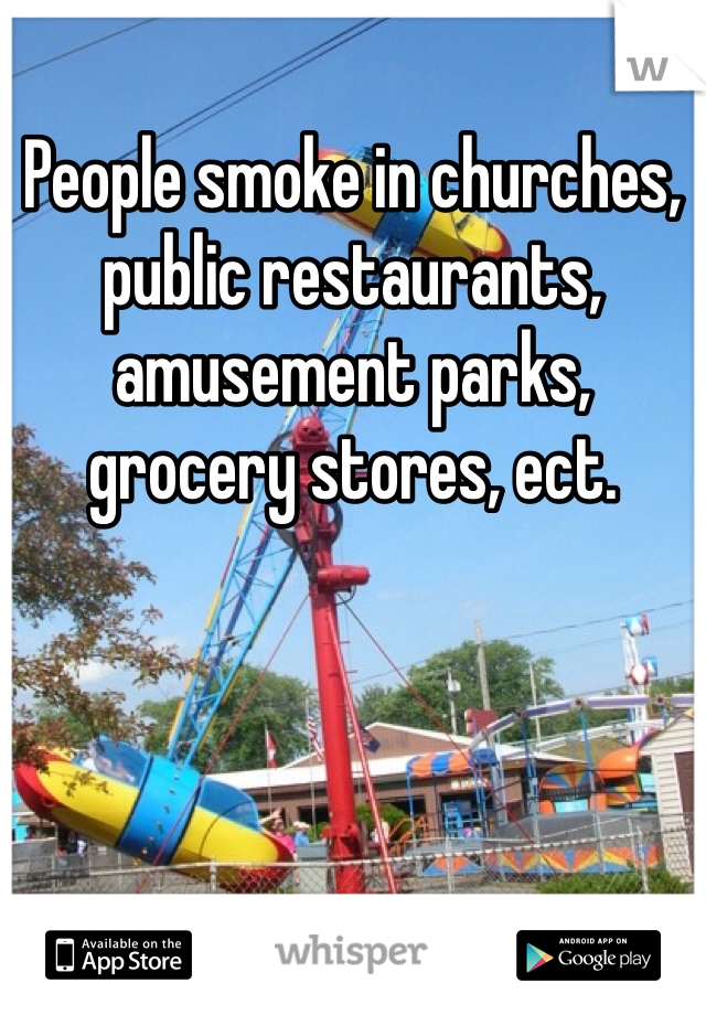 People smoke in churches, public restaurants, amusement parks, grocery stores, ect.  