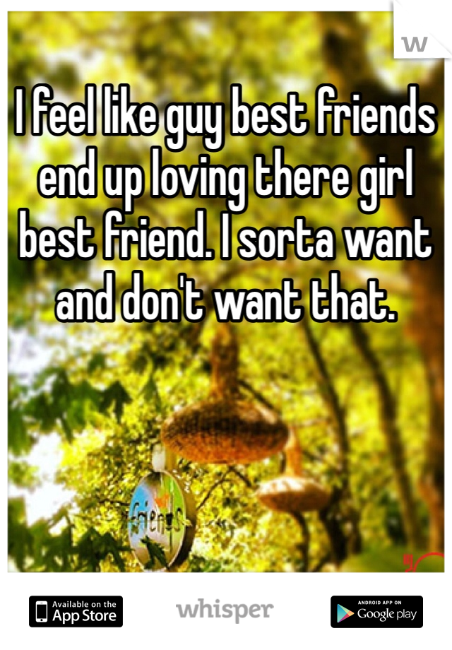 I feel like guy best friends end up loving there girl best friend. I sorta want and don't want that. 