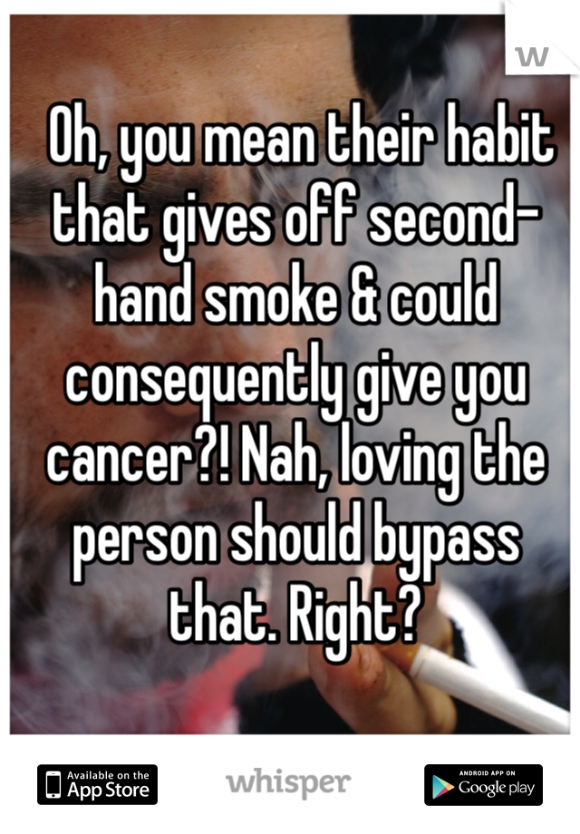  Oh, you mean their habit that gives off second-hand smoke & could consequently give you cancer?! Nah, loving the person should bypass that. Right?