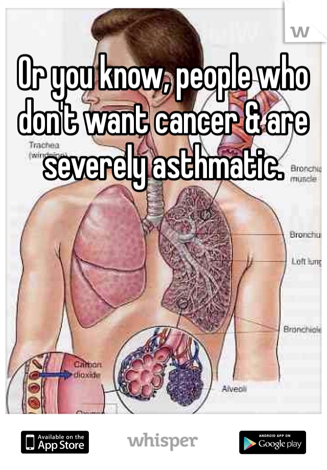 Or you know, people who don't want cancer & are severely asthmatic. 
