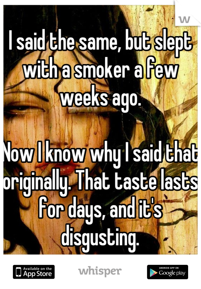 I said the same, but slept with a smoker a few weeks ago.

Now I know why I said that originally. That taste lasts for days, and it's disgusting.