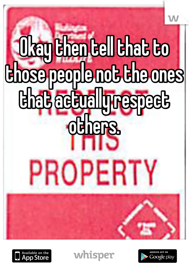 Okay then tell that to those people not the ones that actually respect others. 