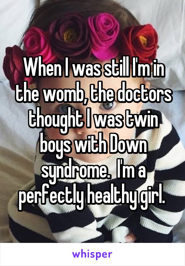 When I was still I'm in the womb, the doctors thought I was twin boys with Down syndrome.  I'm a perfectly healthy girl. 