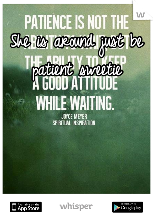 She is around just be patient sweetie
