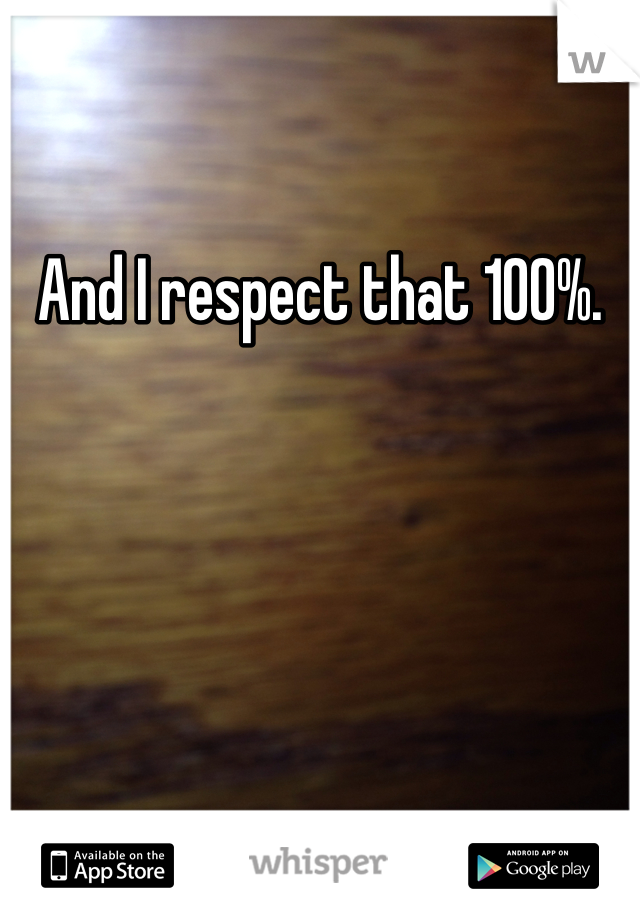 And I respect that 100%.