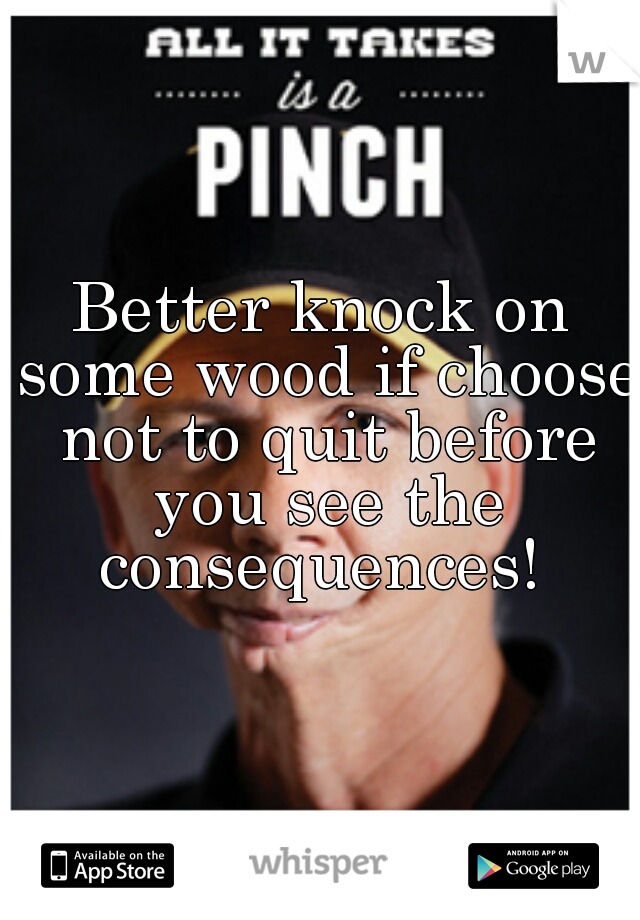 Better knock on some wood if choose not to quit before you see the consequences! 