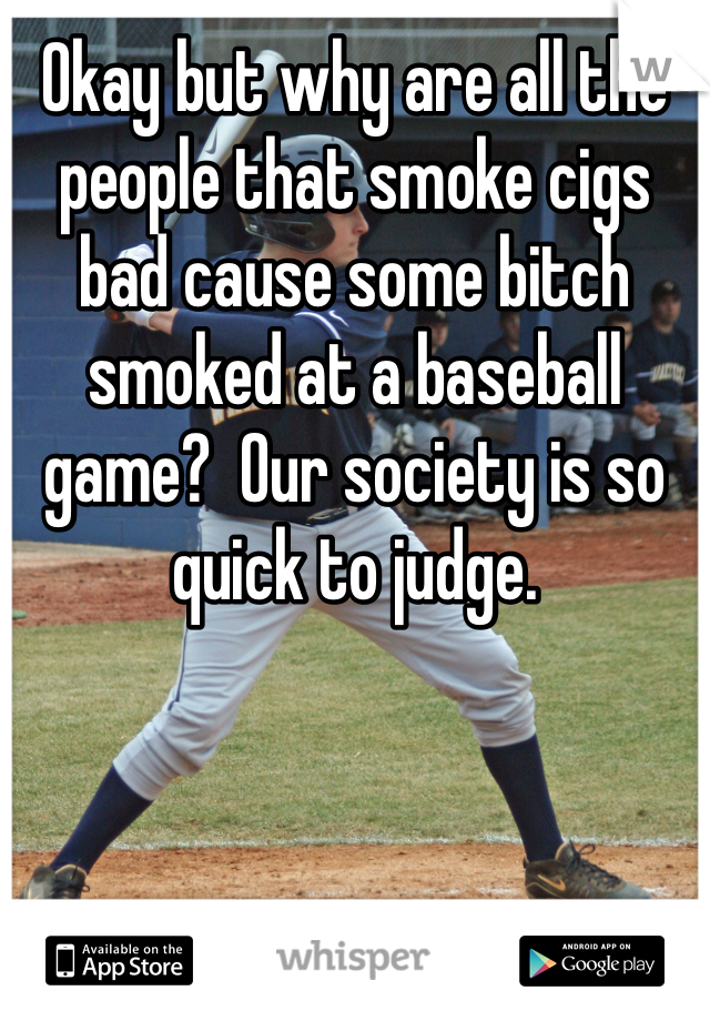 Okay but why are all the people that smoke cigs bad cause some bitch smoked at a baseball game?  Our society is so quick to judge. 