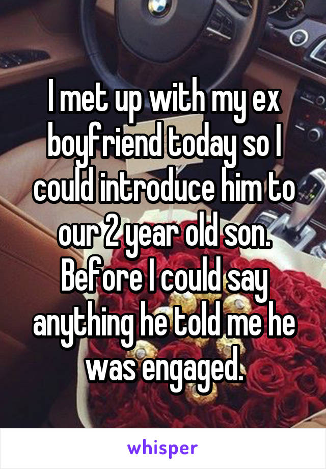 I met up with my ex boyfriend today so I could introduce him to our 2 year old son. Before I could say anything he told me he was engaged.