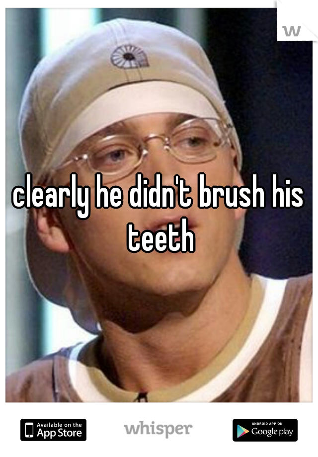 clearly he didn't brush his teeth