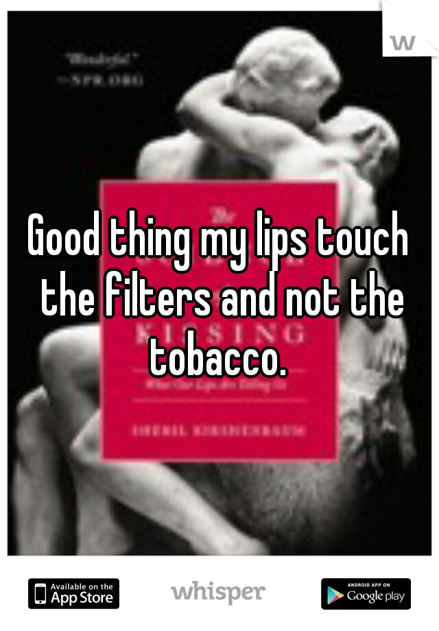 Good thing my lips touch the filters and not the tobacco. 