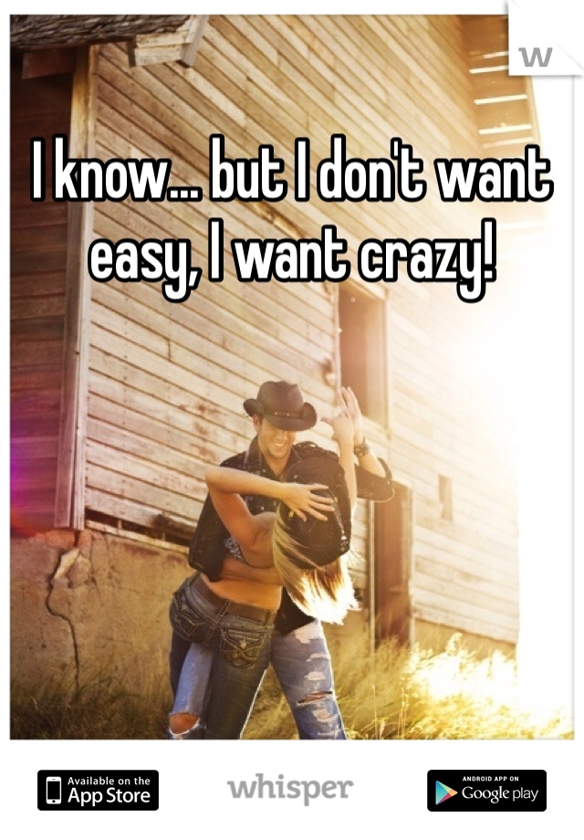 I know... but I don't want easy, I want crazy!
