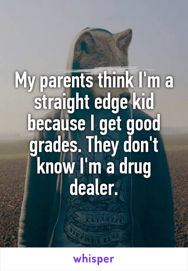 My parents think I'm a straight edge kid because I get good grades. They don't know I'm a drug dealer.