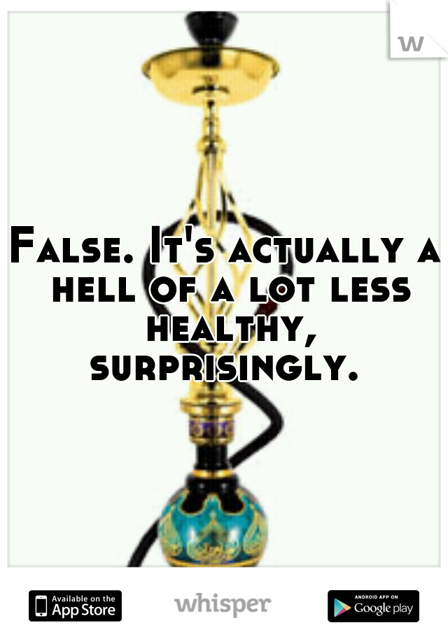 False. It's actually a hell of a lot less healthy, surprisingly. 