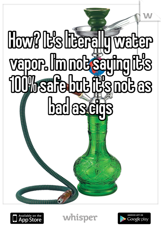 How? It's literally water vapor. I'm not saying it's 100% safe but it's not as bad as cigs