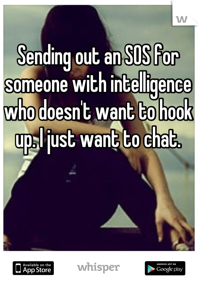 Sending out an SOS for someone with intelligence who doesn't want to hook up. I just want to chat.