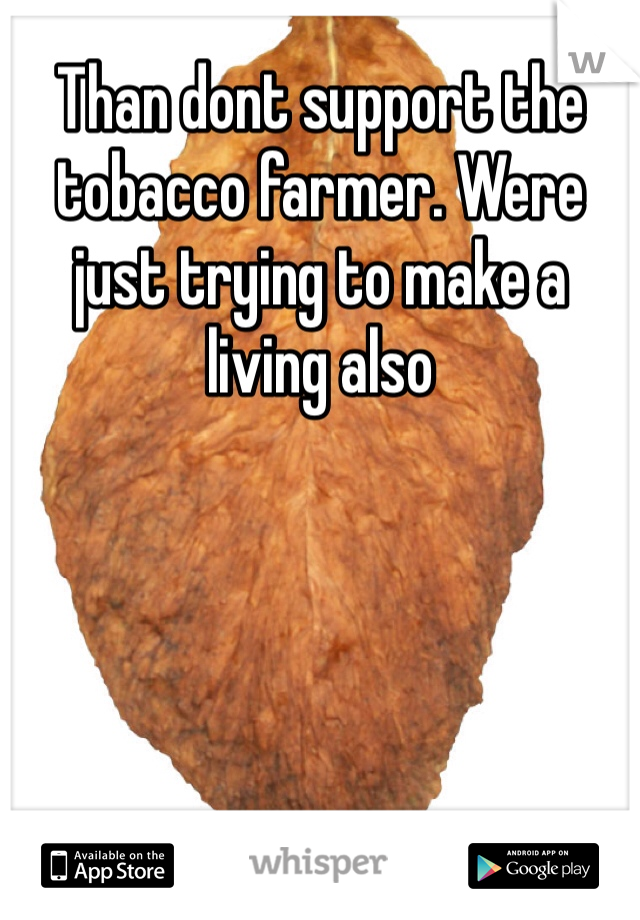 Than dont support the tobacco farmer. Were just trying to make a living also