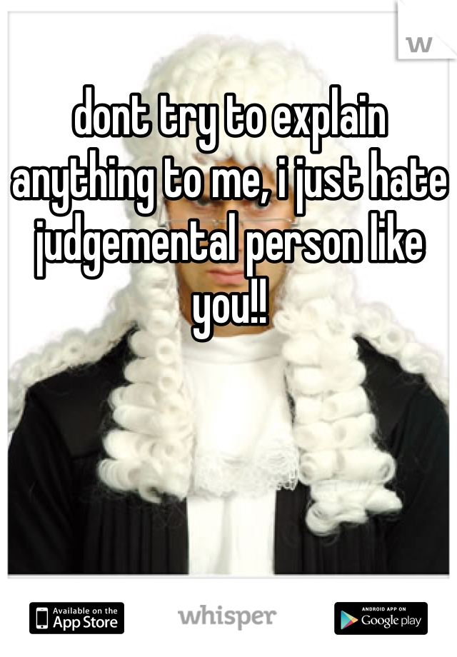 dont try to explain anything to me, i just hate judgemental person like you!!