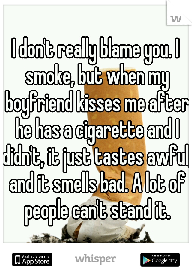 I don't really blame you. I smoke, but when my boyfriend kisses me after he has a cigarette and I didn't, it just tastes awful, and it smells bad. A lot of people can't stand it.