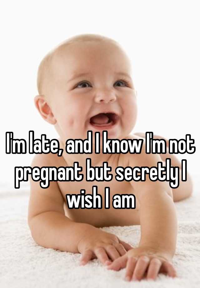 i-m-late-and-i-know-i-m-not-pregnant-but-secretly-i-wish-i-am