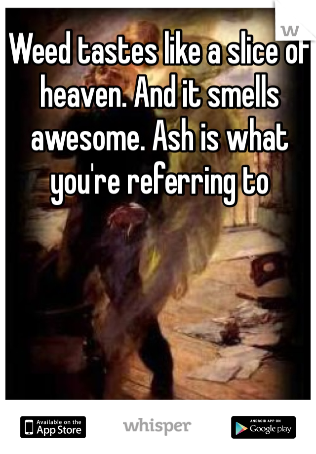 Weed tastes like a slice of heaven. And it smells awesome. Ash is what you're referring to 