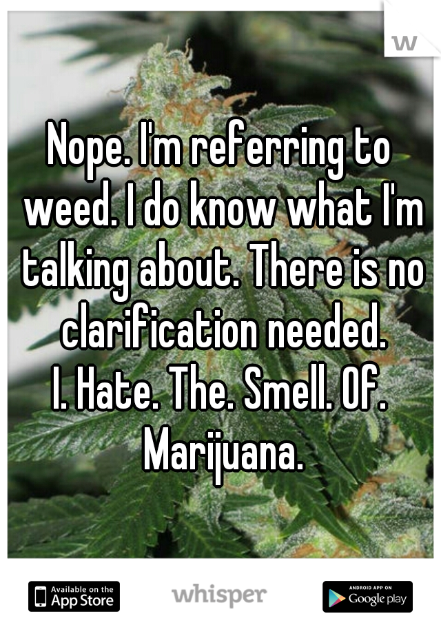 Nope. I'm referring to weed. I do know what I'm talking about. There is no clarification needed.
I. Hate. The. Smell. Of. Marijuana.
