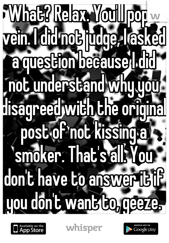 What? Relax. You'll pop a vein. I did not judge, I asked a question because I did not understand why you disagreed with the original post of not kissing a smoker. That's all. You don't have to answer it if you don't want to, geeze.