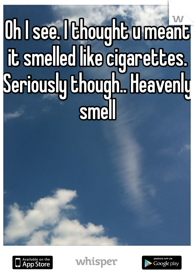 Oh I see. I thought u meant it smelled like cigarettes. Seriously though.. Heavenly smell