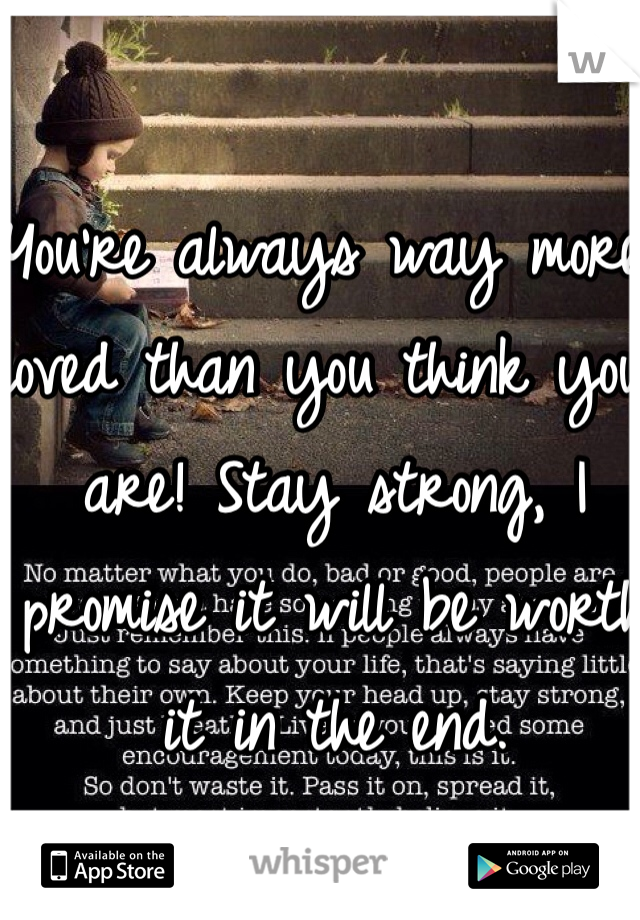 You're always way more loved than you think you are! Stay strong, I promise it will be worth it in the end.