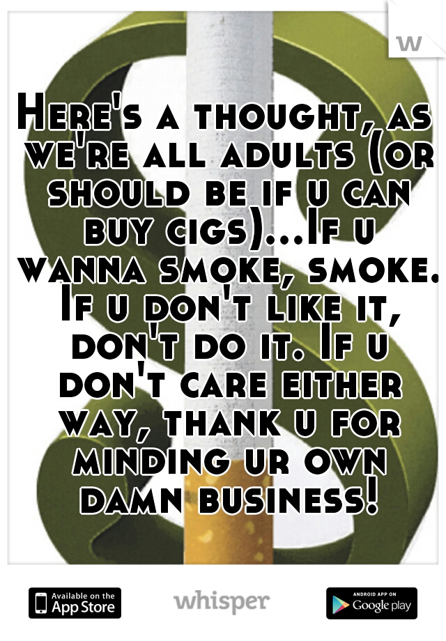 Here's a thought, as we're all adults (or should be if u can buy cigs)...If u wanna smoke, smoke. If u don't like it, don't do it. If u don't care either way, thank u for minding ur own damn business!