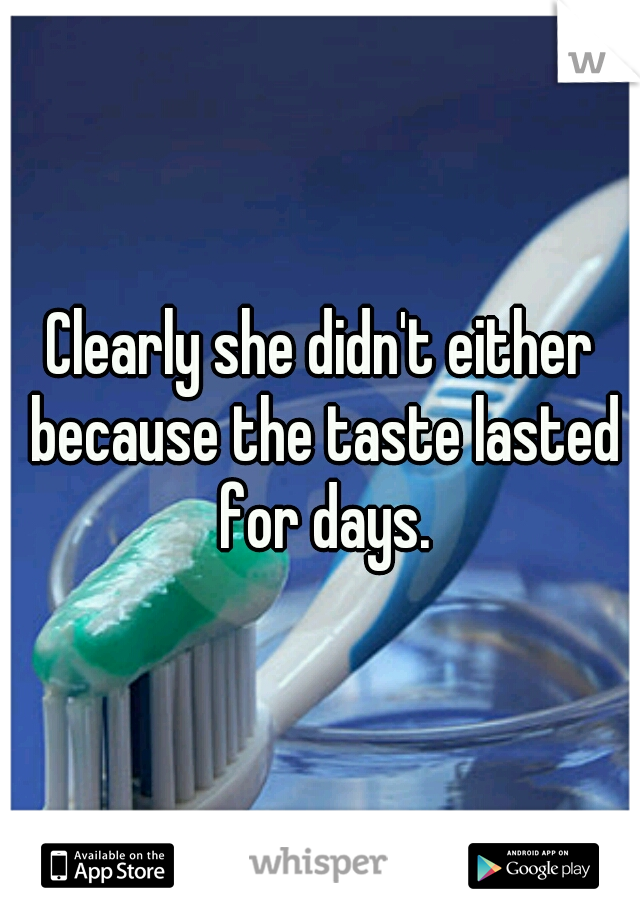 Clearly she didn't either because the taste lasted for days.