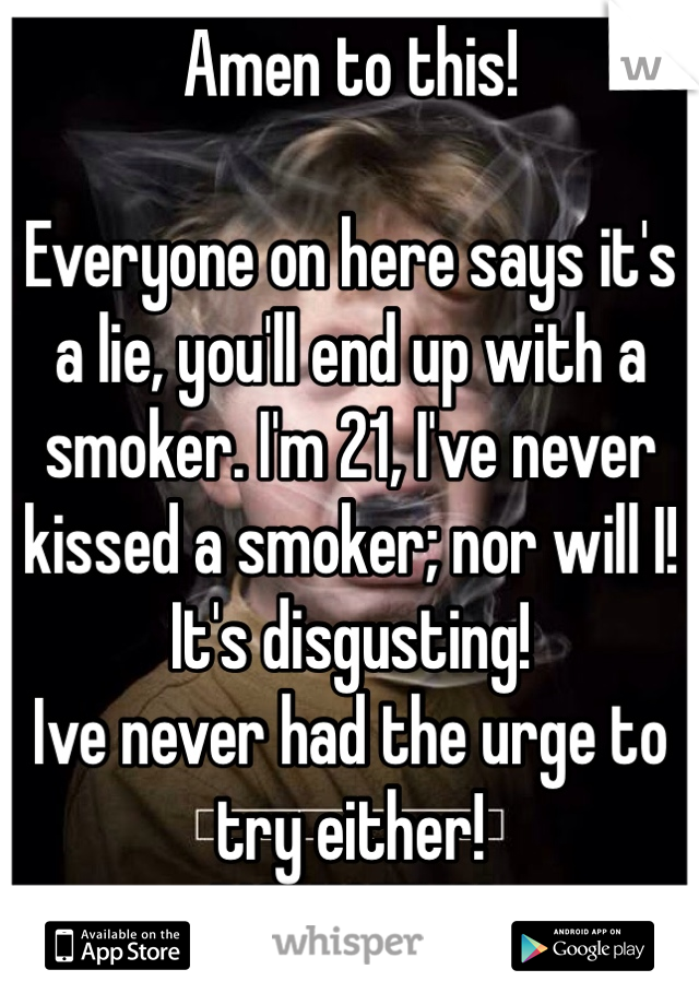 Amen to this! 

Everyone on here says it's a lie, you'll end up with a smoker. I'm 21, I've never kissed a smoker; nor will I!
It's disgusting!
Ive never had the urge to try either! 
DISGUSTING! 