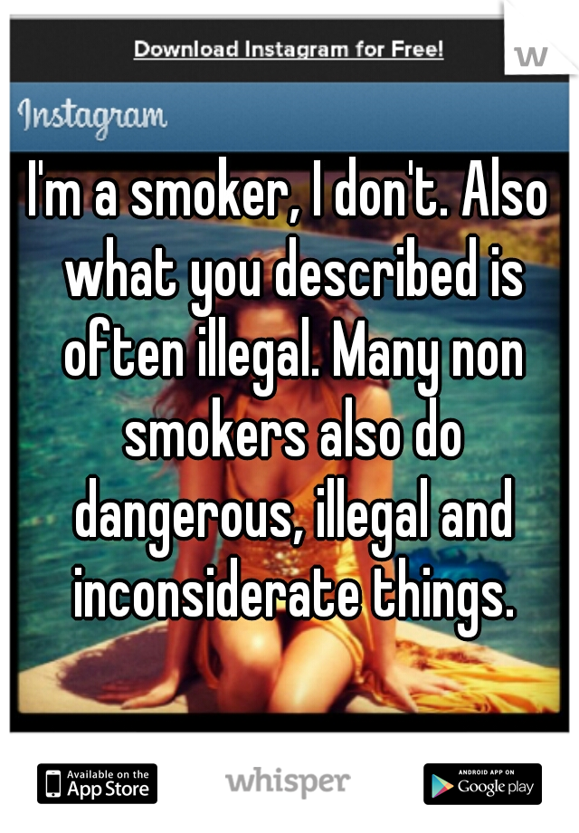 I'm a smoker, I don't. Also what you described is often illegal. Many non smokers also do dangerous, illegal and inconsiderate things.