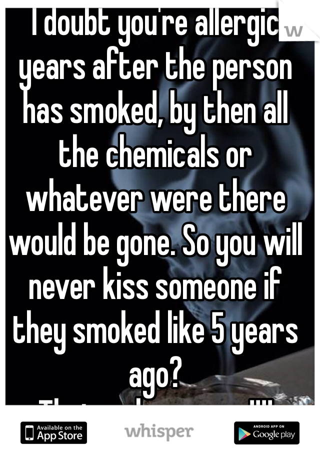 I doubt you're allergic years after the person has smoked, by then all the chemicals or whatever were there would be gone. So you will never kiss someone if they smoked like 5 years ago?
That makes sense!!!! 