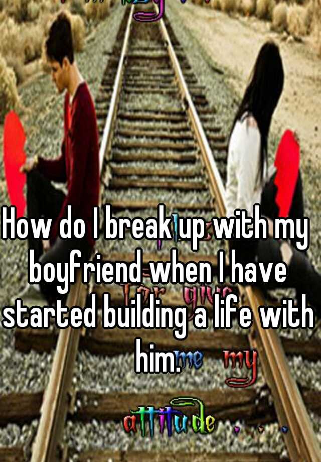 how-do-i-break-up-with-my-boyfriend-when-i-have-started-building-a-life