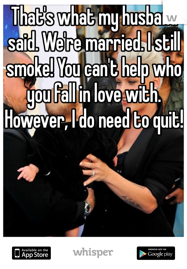 That's what my husband said. We're married. I still smoke! You can't help who you fall in love with. However, I do need to quit! 