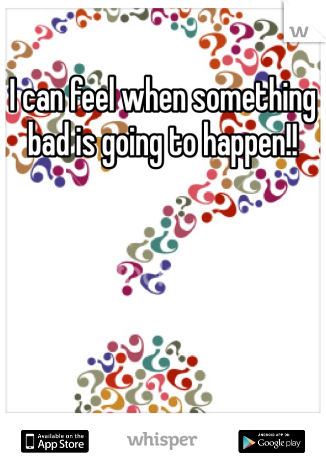 I can feel when something bad is going to happen!!