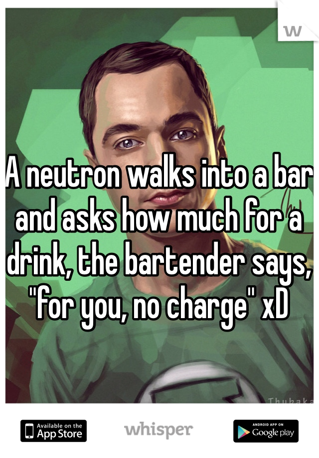 A neutron walks into a bar and asks how much for a drink, the bartender says, "for you, no charge" xD