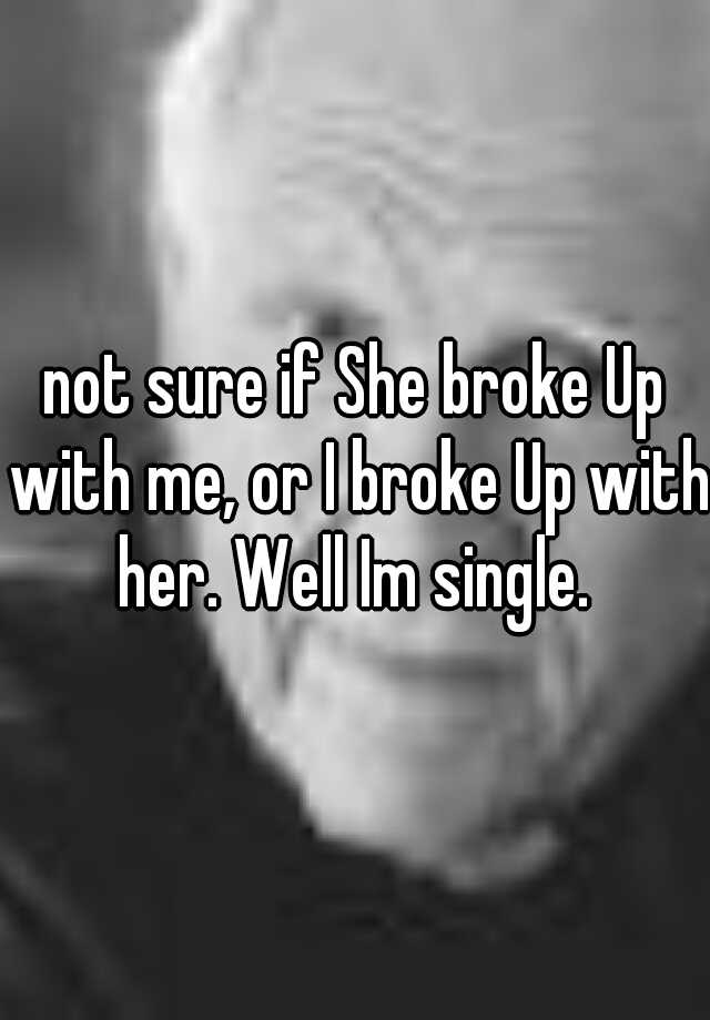 not-sure-if-she-broke-up-with-me-or-i-broke-up-with-her-well-im-single