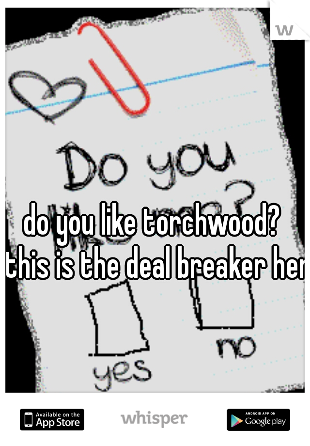 do you like torchwood?  
this is the deal breaker here