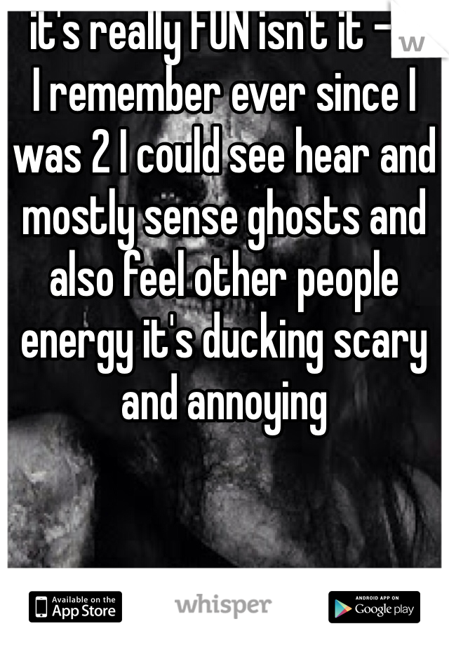 it's really FUN isn't it -.- 
I remember ever since I was 2 I could see hear and mostly sense ghosts and also feel other people energy it's ducking scary and annoying 