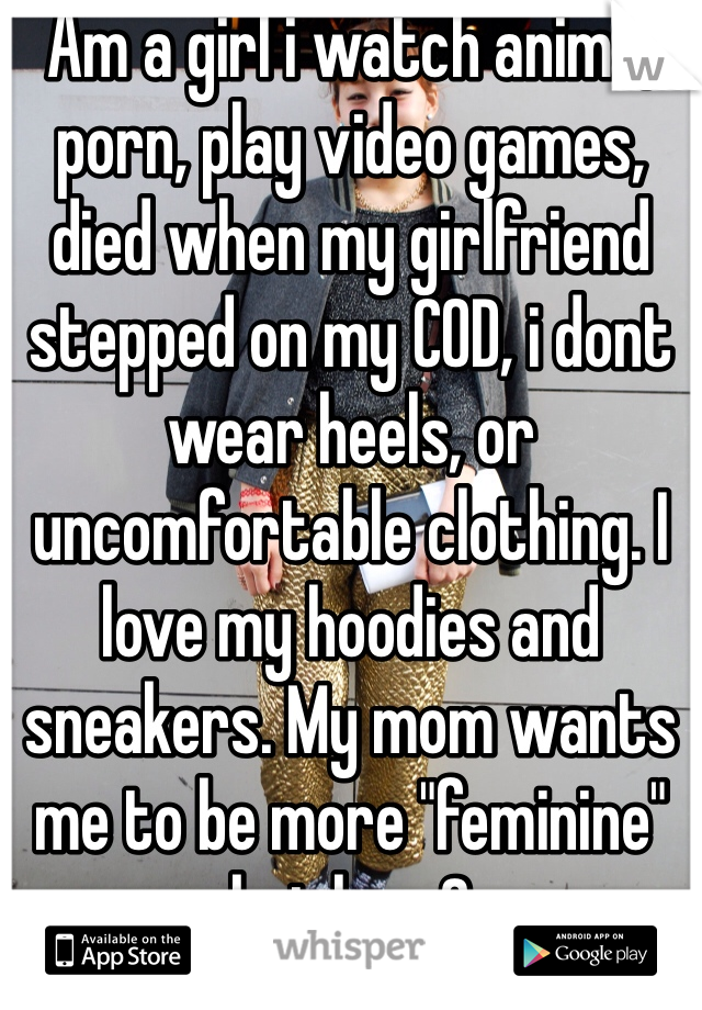 Am a girl i watch anime, porn, play video games, died when my girlfriend stepped on my COD, i dont wear heels, or uncomfortable clothing. I love my hoodies and sneakers. My mom wants me to be more "feminine" but how? 